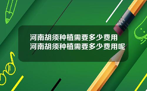 河南胡须种植需要多少费用河南胡须种植需要多少费用呢