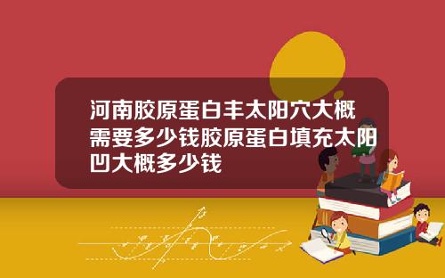 河南胶原蛋白丰太阳穴大概需要多少钱胶原蛋白填充太阳凹大概多少钱