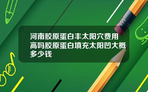 河南胶原蛋白丰太阳穴费用高吗胶原蛋白填充太阳凹大概多少钱