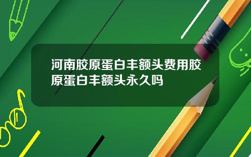 河南胶原蛋白丰额头费用胶原蛋白丰额头永久吗