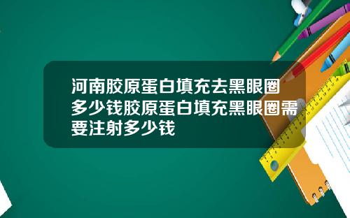 河南胶原蛋白填充去黑眼圈多少钱胶原蛋白填充黑眼圈需要注射多少钱