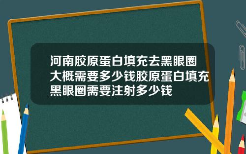 河南胶原蛋白填充去黑眼圈大概需要多少钱胶原蛋白填充黑眼圈需要注射多少钱
