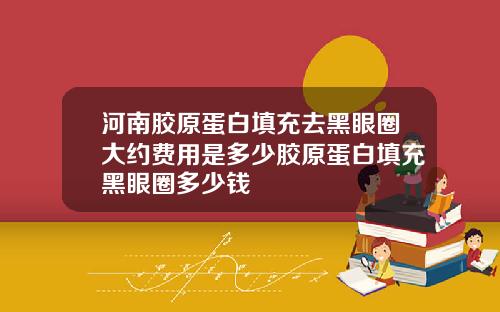 河南胶原蛋白填充去黑眼圈大约费用是多少胶原蛋白填充黑眼圈多少钱