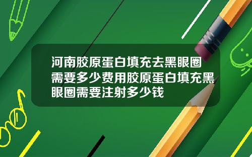 河南胶原蛋白填充去黑眼圈需要多少费用胶原蛋白填充黑眼圈需要注射多少钱