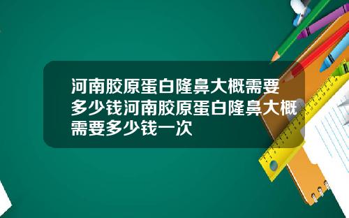河南胶原蛋白隆鼻大概需要多少钱河南胶原蛋白隆鼻大概需要多少钱一次