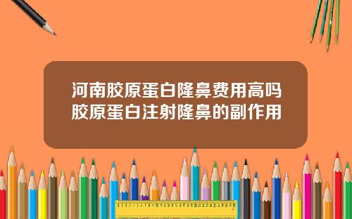 河南胶原蛋白隆鼻费用高吗胶原蛋白注射隆鼻的副作用