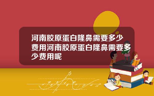 河南胶原蛋白隆鼻需要多少费用河南胶原蛋白隆鼻需要多少费用呢