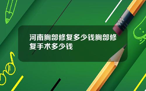 河南胸部修复多少钱胸部修复手术多少钱