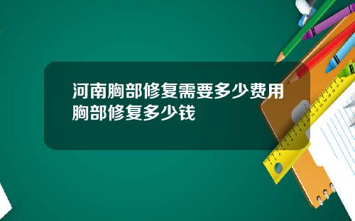 河南胸部修复需要多少费用胸部修复多少钱