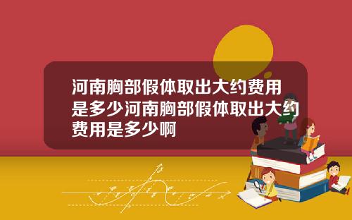 河南胸部假体取出大约费用是多少河南胸部假体取出大约费用是多少啊