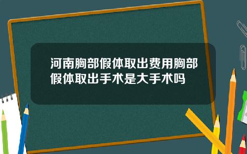 河南胸部假体取出费用胸部假体取出手术是大手术吗