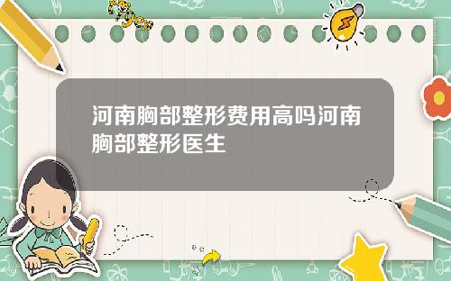 河南胸部整形费用高吗河南胸部整形医生