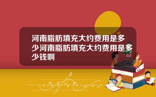 河南脂肪填充大约费用是多少河南脂肪填充大约费用是多少钱啊
