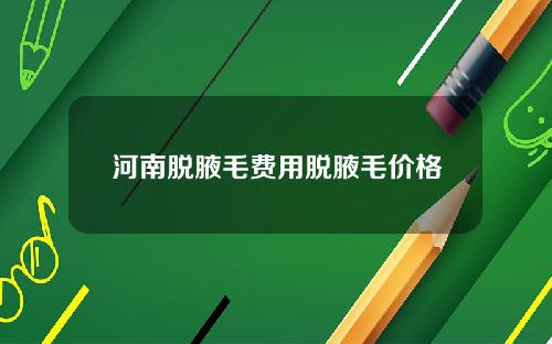 河南脱腋毛费用脱腋毛价格