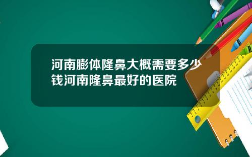 河南膨体隆鼻大概需要多少钱河南隆鼻最好的医院