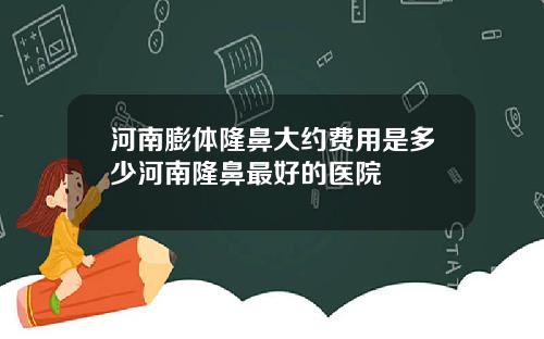 河南膨体隆鼻大约费用是多少河南隆鼻最好的医院