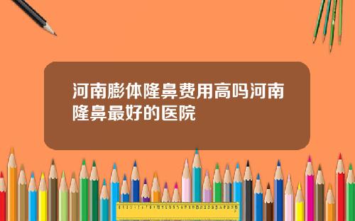 河南膨体隆鼻费用高吗河南隆鼻最好的医院