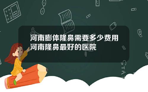 河南膨体隆鼻需要多少费用河南隆鼻最好的医院
