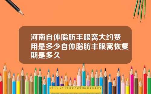 河南自体脂肪丰眼窝大约费用是多少自体脂肪丰眼窝恢复期是多久
