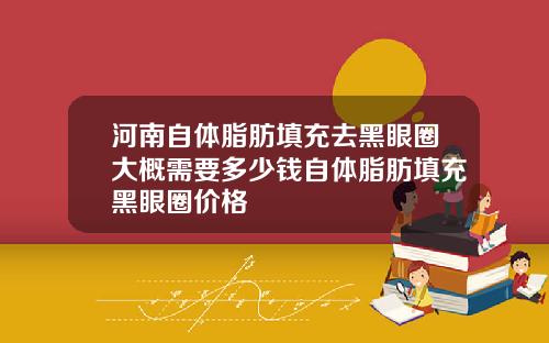 河南自体脂肪填充去黑眼圈大概需要多少钱自体脂肪填充黑眼圈价格
