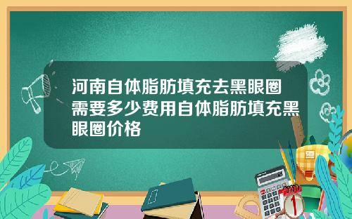 河南自体脂肪填充去黑眼圈需要多少费用自体脂肪填充黑眼圈价格