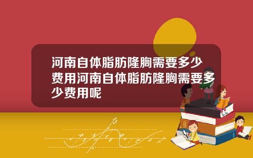 河南自体脂肪隆胸需要多少费用河南自体脂肪隆胸需要多少费用呢