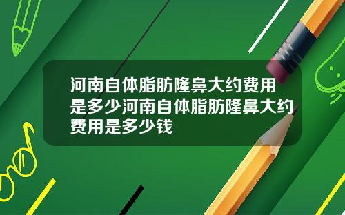 河南自体脂肪隆鼻大约费用是多少河南自体脂肪隆鼻大约费用是多少钱