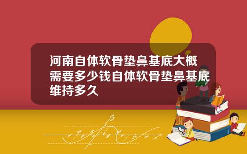 河南自体软骨垫鼻基底大概需要多少钱自体软骨垫鼻基底维持多久