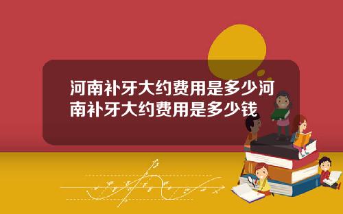 河南补牙大约费用是多少河南补牙大约费用是多少钱