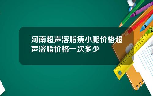 河南超声溶脂瘦小腿价格超声溶脂价格一次多少