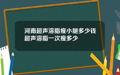 河南超声溶脂瘦小腿多少钱超声溶脂一次瘦多少