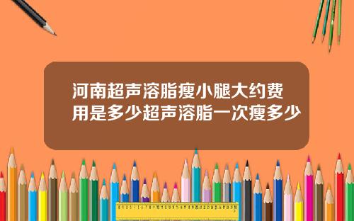 河南超声溶脂瘦小腿大约费用是多少超声溶脂一次瘦多少