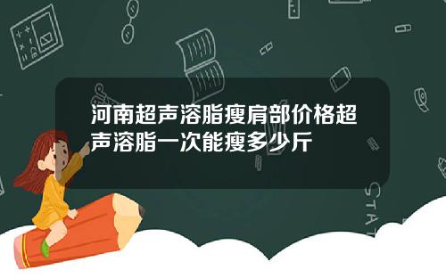 河南超声溶脂瘦肩部价格超声溶脂一次能瘦多少斤