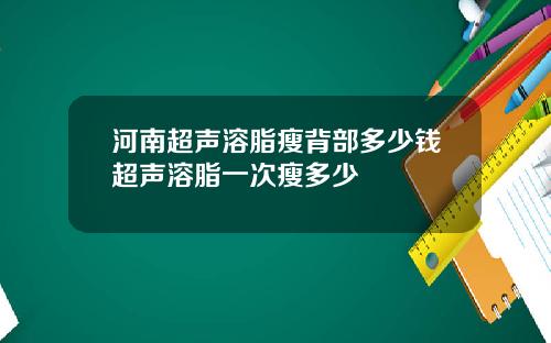 河南超声溶脂瘦背部多少钱超声溶脂一次瘦多少