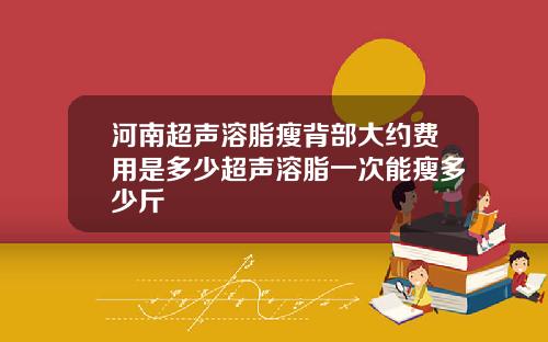 河南超声溶脂瘦背部大约费用是多少超声溶脂一次能瘦多少斤