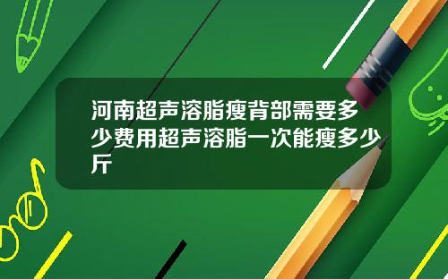 河南超声溶脂瘦背部需要多少费用超声溶脂一次能瘦多少斤
