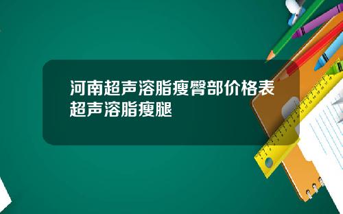 河南超声溶脂瘦臀部价格表超声溶脂瘦腿