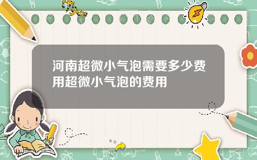 河南超微小气泡需要多少费用超微小气泡的费用