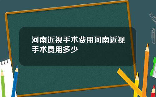 河南近视手术费用河南近视手术费用多少