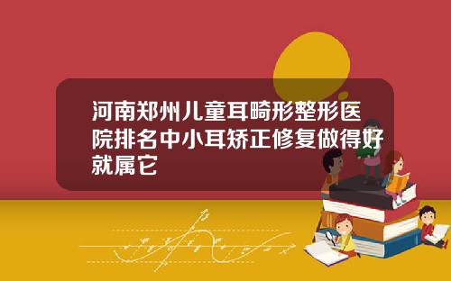 河南郑州儿童耳畸形整形医院排名中小耳矫正修复做得好就属它