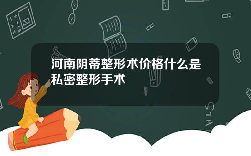河南阴蒂整形术价格什么是私密整形手术