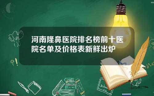 河南隆鼻医院排名榜前十医院名单及价格表新鲜出炉