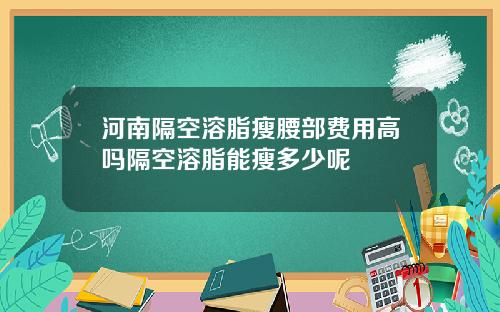 河南隔空溶脂瘦腰部费用高吗隔空溶脂能瘦多少呢