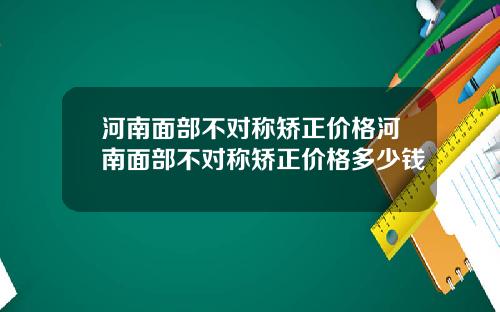 河南面部不对称矫正价格河南面部不对称矫正价格多少钱