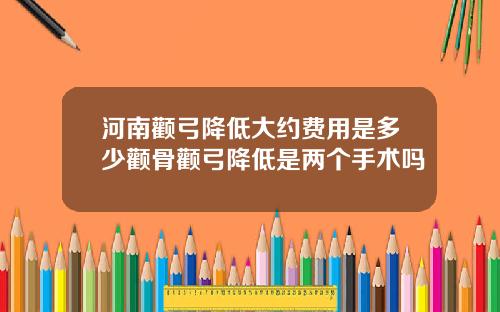 河南颧弓降低大约费用是多少颧骨颧弓降低是两个手术吗