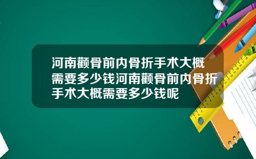 河南颧骨前内骨折手术大概需要多少钱河南颧骨前内骨折手术大概需要多少钱呢