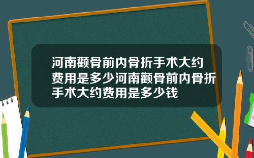 河南颧骨前内骨折手术大约费用是多少河南颧骨前内骨折手术大约费用是多少钱
