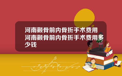河南颧骨前内骨折手术费用河南颧骨前内骨折手术费用多少钱