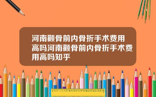 河南颧骨前内骨折手术费用高吗河南颧骨前内骨折手术费用高吗知乎