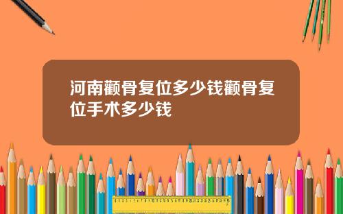 河南颧骨复位多少钱颧骨复位手术多少钱